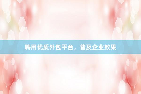 聘用优质外包平台，普及企业效果