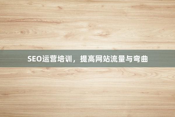 SEO运营培训，提高网站流量与弯曲