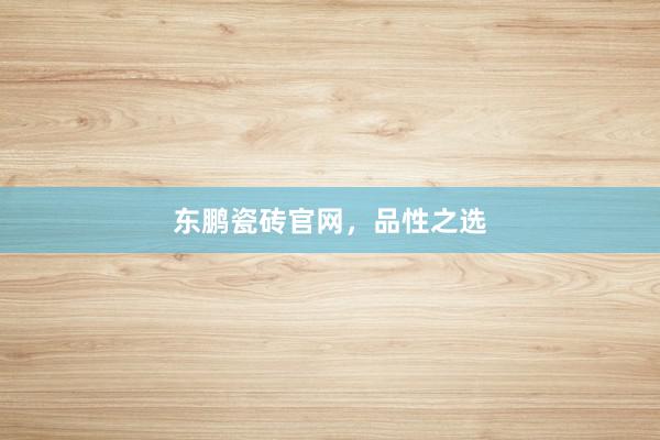 东鹏瓷砖官网，品性之选
